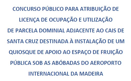 CONCURSO PÚBLICO PARA ATRIBUIÇÃO DE LICENÇA DE OCUPAÇÃO E UTILIZAÇÃO DE PARCELA DOMINIAL ADJACENTE AO CAIS DE SANTA CRUZ DESTINADA À INSTALAÇÃO DE UM QUIOSQUE DE APOIO AO ESPAÇO DE FRUIÇÃO PÚBLICA SOB AS ABÓBADAS DO AEROPORTO INTERNACIONAL DA MADEIRA