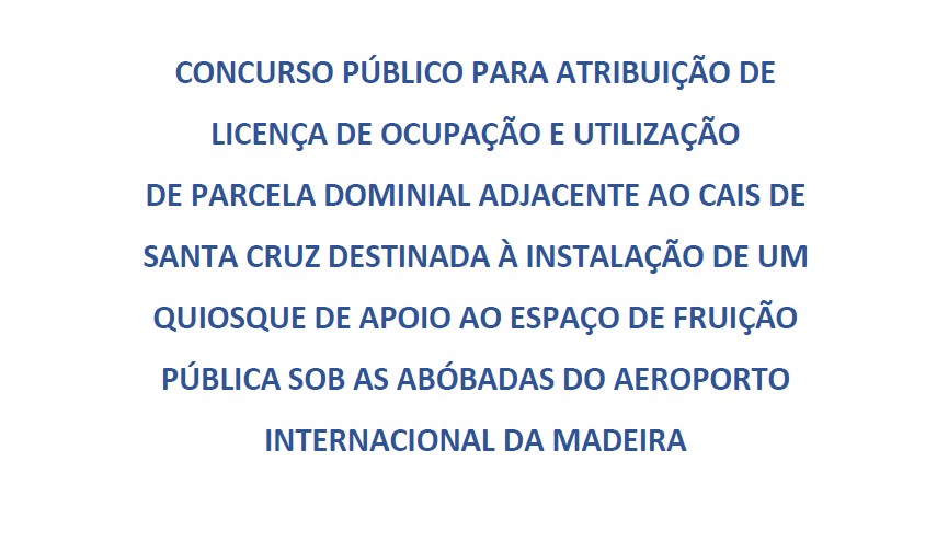 LICENÇA DE OCUPAÇÃO E UTILIZAÇÃO DE PARCELA DOMINIAL ADJACENTE AO CAIS DE SANTA CRUZ DESTINADA À INSTALAÇÃO DE UM QUIOSQUE DE APOIO AO ESPAÇO DE FRUIÇÃO PÚBLICA SOB AS ABÓBADAS DO AEROPORTO INTERNACIONAL DA MADEIRA - Retificação 