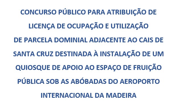 CONCURSO PÚBLICO PARA ATRIBUIÇÃO DE LICENÇA DE OCUPAÇÃO E UTILIZAÇÃO DE PARCELA DOMINIAL ADJACENTE AO CAIS DE SANTA CRUZ DESTINADA À INSTALAÇÃO DE UM QUIOSQUE DE APOIO AO ESPAÇO DE FRUIÇÃO PÚBLICA SOB AS ABÓBADAS DO AEROPORTO INTERNACIONAL DA MADEIRA